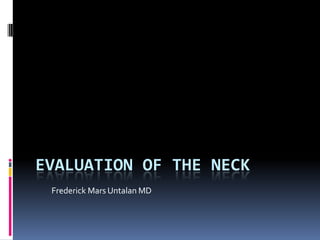 EVALUATION OF THE NECK
 Frederick Mars Untalan MD
 