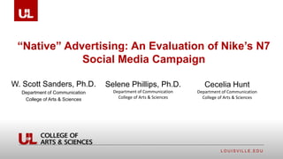 L O U I S V I L L E . E D U
“Native” Advertising: An Evaluation of Nike’s N7
Social Media Campaign
W. Scott Sanders, Ph.D.
Department of Communication
College of Arts & Sciences
Selene Phillips, Ph.D.
Department of Communication
College of Arts & Sciences
Cecelia Hunt
Department of Communication
College of Arts & Sciences
 