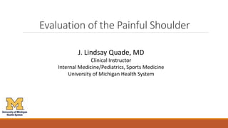 Evaluation of the Painful Shoulder
J. Lindsay Quade, MD
Clinical Instructor
Internal Medicine/Pediatrics, Sports Medicine
University of Michigan Health System
 