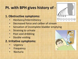 Pt. with BPH gives history of -
1. Obstructive symptoms:
• Hesitancy/Intermittency
• Decreased force and caliber of stream...