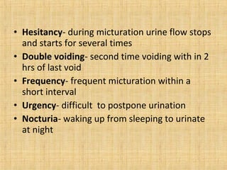 • Hesitancy- during micturation urine flow stops
and starts for several times
• Double voiding- second time voiding with i...