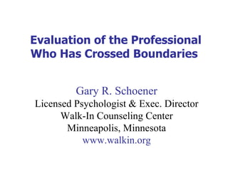 Evaluation of the Professional Who Has Crossed Boundaries  Gary R. Schoener Licensed Psychologist & Exec. Director Walk-In Counseling Center Minneapolis, Minnesota www.walkin.org 