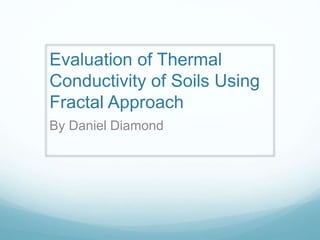 Evaluation of Thermal
Conductivity of Soils Using
Fractal Approach
By Daniel Diamond
 