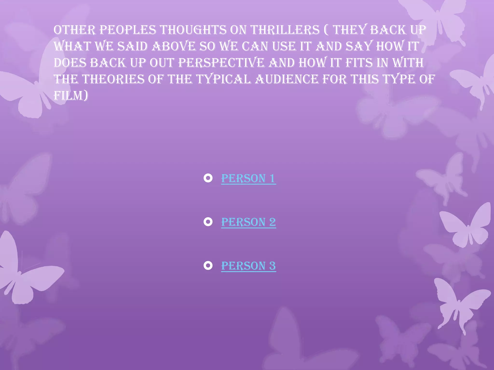 Other peoples thoughts on thrillers ( they back up
what we said above so we can use it and say how it
does back up out perspective and how it fits in with
the theories of the typical audience for this type of
film)
 Person 1
 Person 2
 Person 3
 