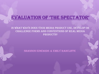 evaluation of ‘the spectator’
In what ways does your media product use, develop or
challenge forms and conventions of real media
products?
Shannon Edwards & Emily Radcliffe
 