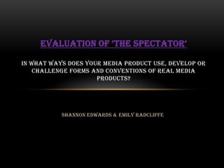 Shannon Edwards & Emily Radcliffe
EVALUATION OF ‘THE SPECTATOR’
IN WHAT WAYS DOES YOUR MEDIA PRODUCT USE, DEVELOP OR
CHALLENGE FORMS AND CONVENTIONS OF REAL MEDIA
PRODUCTS?
 