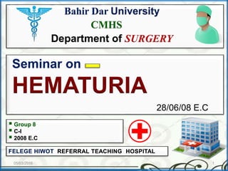 Seminar on
HEMATURIA
28/06/08 E.C
Bahir Dar University
CMHS
Department of SURGERY
05/03/2016 1
 Group 8
 C-I
 2008 E.C
 