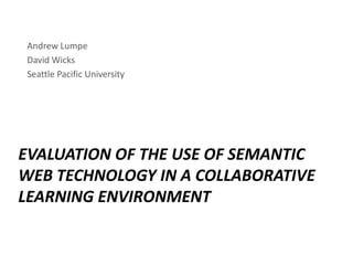 Andrew Lumpe David Wicks Seattle Pacific University Evaluation of the Use of Semantic Web Technology in a Collaborative Learning Environment 