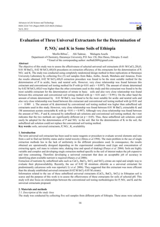 Advances in Life Science and Technology                                                                     www.iiste.org
ISSN 2224-7181 (Paper) ISSN 2225-062X (Online)
Vol 6, 2012




 Evaluation of Three Universal Extractants for the Determination of
                            P, NO3- and K in Some Soils of Ethiopia
                                Mesfin Bibiso*,     Abi Tadesse,    Mulugeta Assefa
              Department of Chemistry, Haramaya University, P.O. box 138, Dire Dawa, Ethiopia. E-mail:
                            * Email of the corresponding author: mefbab2009@gmail.com
Abstract
The objective of this study was to assess the effectiveness of selected universal soil extractants (0.01 M CaCl2.2H2O,
0.01 M BaCl2, 0.02 M SrCl2.6H2O) procedures on extraction efficiency of the extractants for the determination of P,
NO3- and K. The study was conducted using completely randomized design method in three replications at Haramaya
University Laboratory by collecting five (5) soil samples from Bako, Ambo, Awash, Metehara and Amaresa. From
the results obtained, 0.02 M SrCl2.6H2O extraction procedure was found to be the most suitable method for the
determination of P in acidic, basic and neutral soils. However, very close relationship was found between this
extractant and conventional soil testing method for P with (p<0.01 and r = 0.997). The amount of nitrate determined
by 0.02 M SrCl2.6H2O was higher than the other extractants used in this study and this extractant was found to be the
most suitable extractant for the determination of nitrate in basic soils and also very close relationship was found
between this extractant and conventional soil testing method with (p < 0.01 and r = 0.991). On the other hand the
amount of nitrate determined by 0.01 M BaCl2 was found to be the most suitable for acidic and neutral soils and
also very close relationship was found between this extractant and conventional soil testing method with (p<0.01 and
r = 0.989 ). The amount of K determined by conventional soil testing method was higher than unbuffered salt
extractants used in this study. However, very close relationship was found between 0.01 M BaCl2 extractable K and
1M ammonium acetate extractable K with (p <0.01 r = 0.997). Although very close relationship was found between
the amount of NO3-, P and K extracted by unbuffered salt solutions and conventional soil testing method, the t-test
indicates that the two methods are significantly different (at p < 0.05). Thus, these unbuffered salt solutions could
easily be adopted for the determination of P and NO3- in the soil. But for the determination of K in the soil, the
unbuffered salt solution could not replace the conventional soil testing method.
Key words: soils, universal extractants, P, NO3-, K, availability

1. Introduction
The term universal soil extractant has been used to name reagents or procedure to evaluate several elements and ions
from a soil to find out fertility status and/or metal toxicity (Abreu et al.1994). The main problem in the use of single
extraction methods lies in the lack of uniformity in the different procedures used. In consequence, the results
obtained are operationally designed depending on the experimental conditions used (type and concentration of
extracting agent, soil mass to volume ratio, shaking time and speed of shaking) (Pueyo et al. 2004). Soils are highly
variable and complex and developing single extraction method specific to the soil of interest makes the job expensive
and time consuming. Therefore developing a universal extractant that does an acceptable job of accuracy in
identifying plant available nutrient is required (Haney et al.2006).
Extraction of nutrients by unbuffered salts such as CaCl2, BaCl2, SrCl2 and SrCl2-citrate are rapid and simple way to
evaluate their phytoavailability. Recently, the use of 0.02 M strontium chloride as a universal extractant for
predominantly calcareous soils was reported ( Li et al. 2006). They suggested that this extractant was more efficient
than the already established universal extractant (0.02 M SrCl2-0.05 M citrate).
Information related to the use of these unbuffered universal extractants (CaCl2, BaCl2, SrCl2) in Ethiopian soil is
scarce and the purpose of this work is to assess the effectiveness of these extractants for soils of selected pH. This
study will also focus on relationships between the conventional soil testing methodologies for P, NO3- and K and the
universal extractants proposed.

2. Materials and methods
2.1. Description of the study Area
The study was conducted by collecting five soil samples from different parts of Ethiopia. These areas were selected

                                                          16
 
