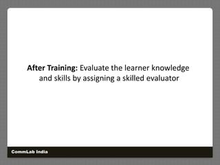 After Training: Evaluate the learner knowledgeand skills by assigning a skilled evaluatorCommLab India