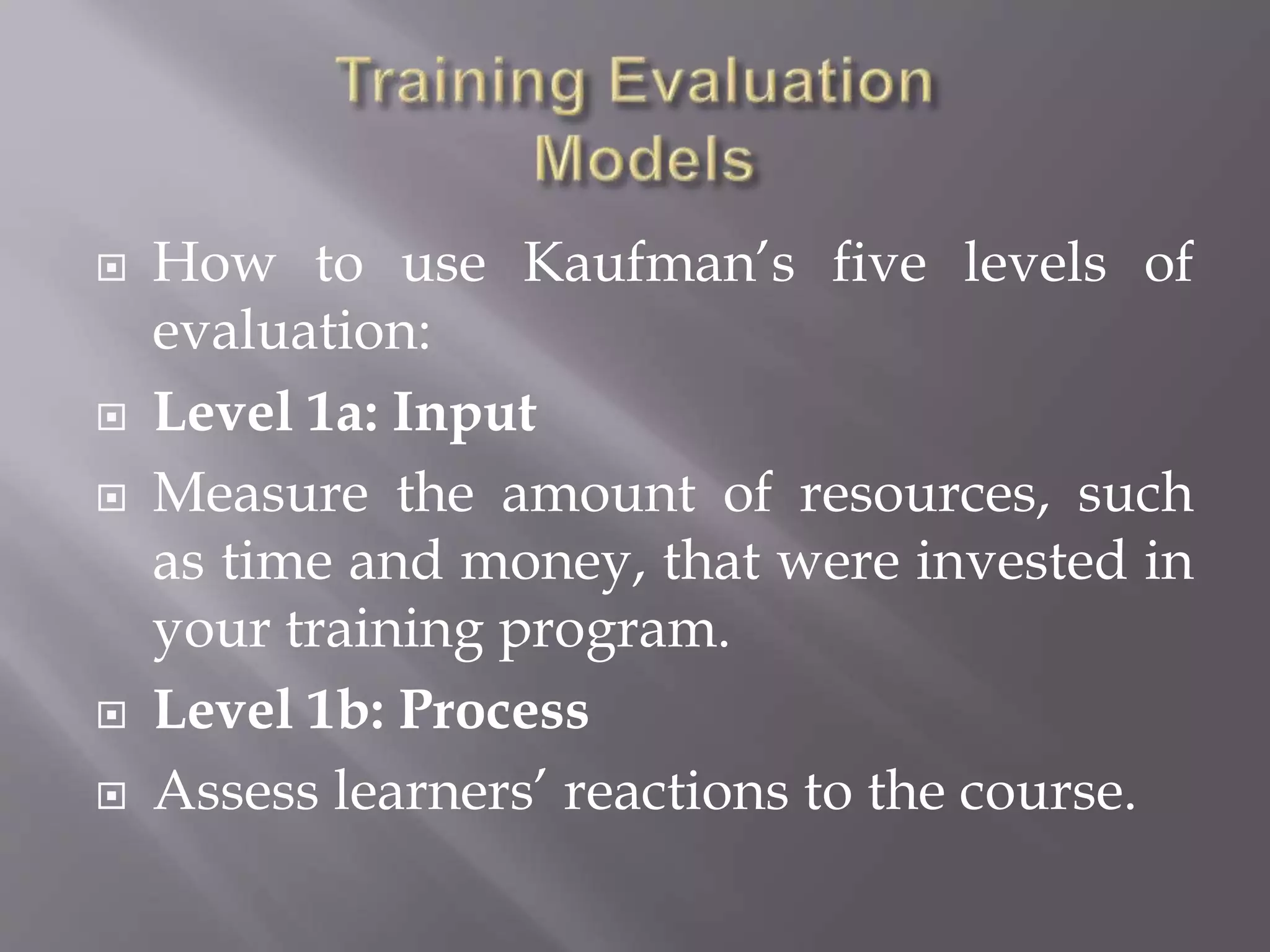 How to use Kaufman’s five levels of
evaluation:
 Level 1a: Input
 Measure the amount of resources, such
as time and money, that were invested in
your training program.
 Level 1b: Process
 Assess learners’ reactions to the course.
 