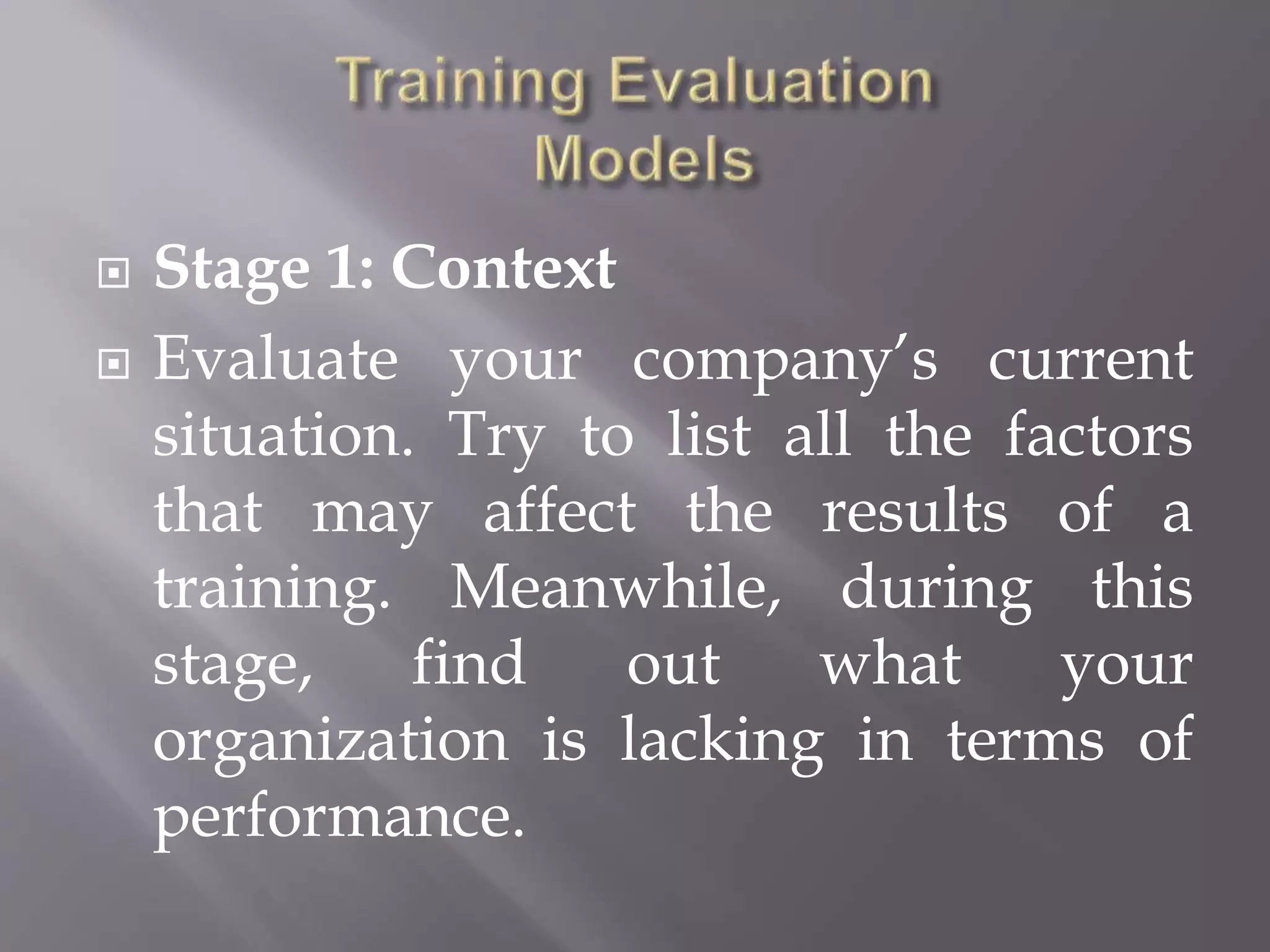  Stage 1: Context
 Evaluate your company’s current
situation. Try to list all the factors
that may affect the results of a
training. Meanwhile, during this
stage, find out what your
organization is lacking in terms of
performance.
 