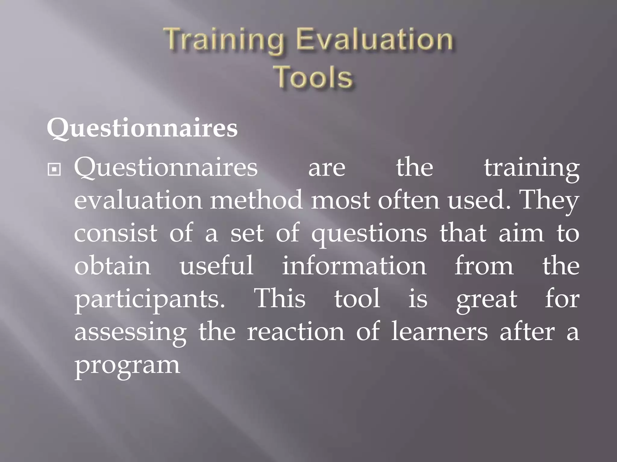 Questionnaires
 Questionnaires are the training
evaluation method most often used. They
consist of a set of questions that aim to
obtain useful information from the
participants. This tool is great for
assessing the reaction of learners after a
program
 