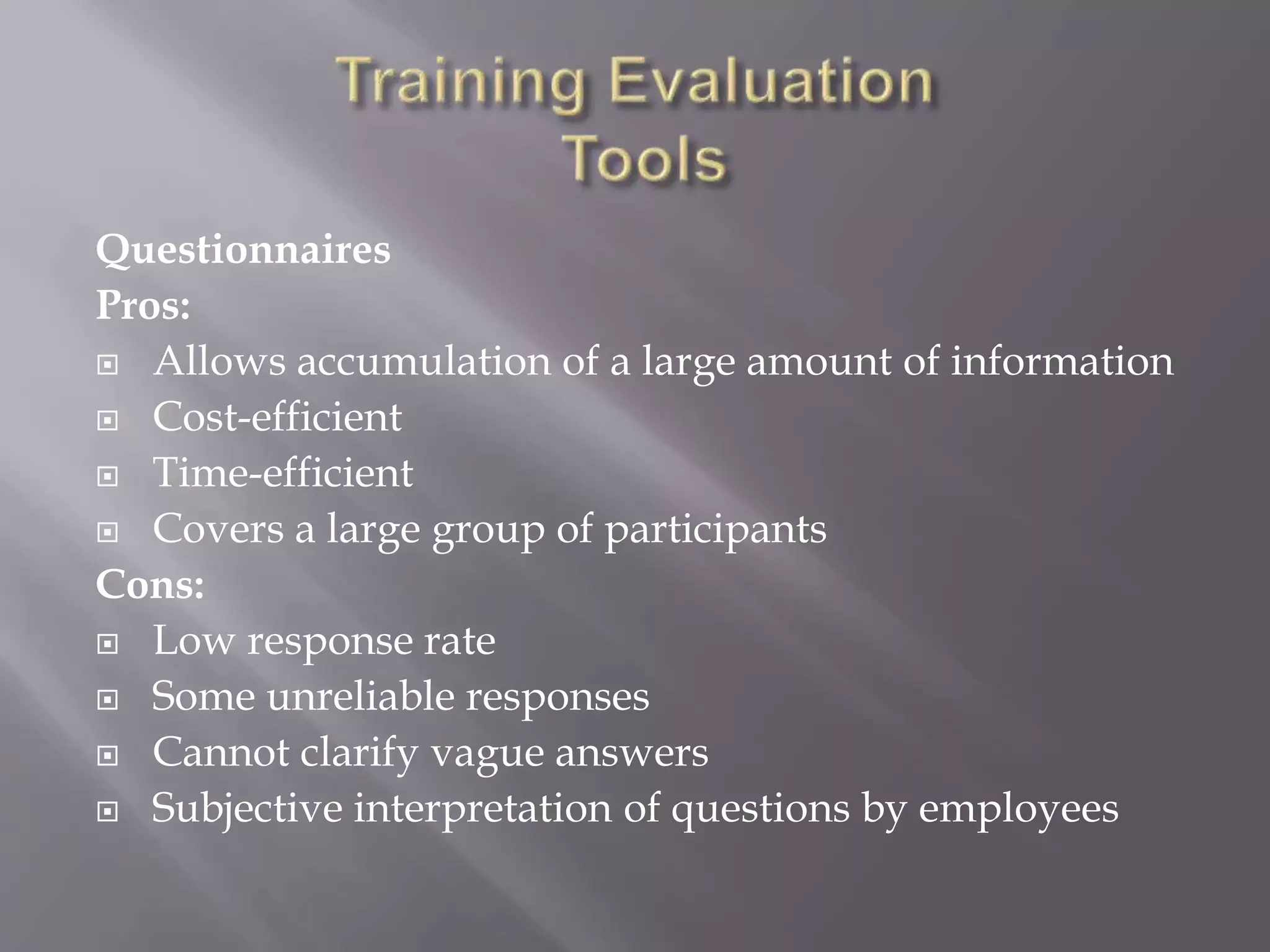 Questionnaires
Pros:
 Allows accumulation of a large amount of information
 Cost-efficient
 Time-efficient
 Covers a large group of participants
Cons:
 Low response rate
 Some unreliable responses
 Cannot clarify vague answers
 Subjective interpretation of questions by employees
 