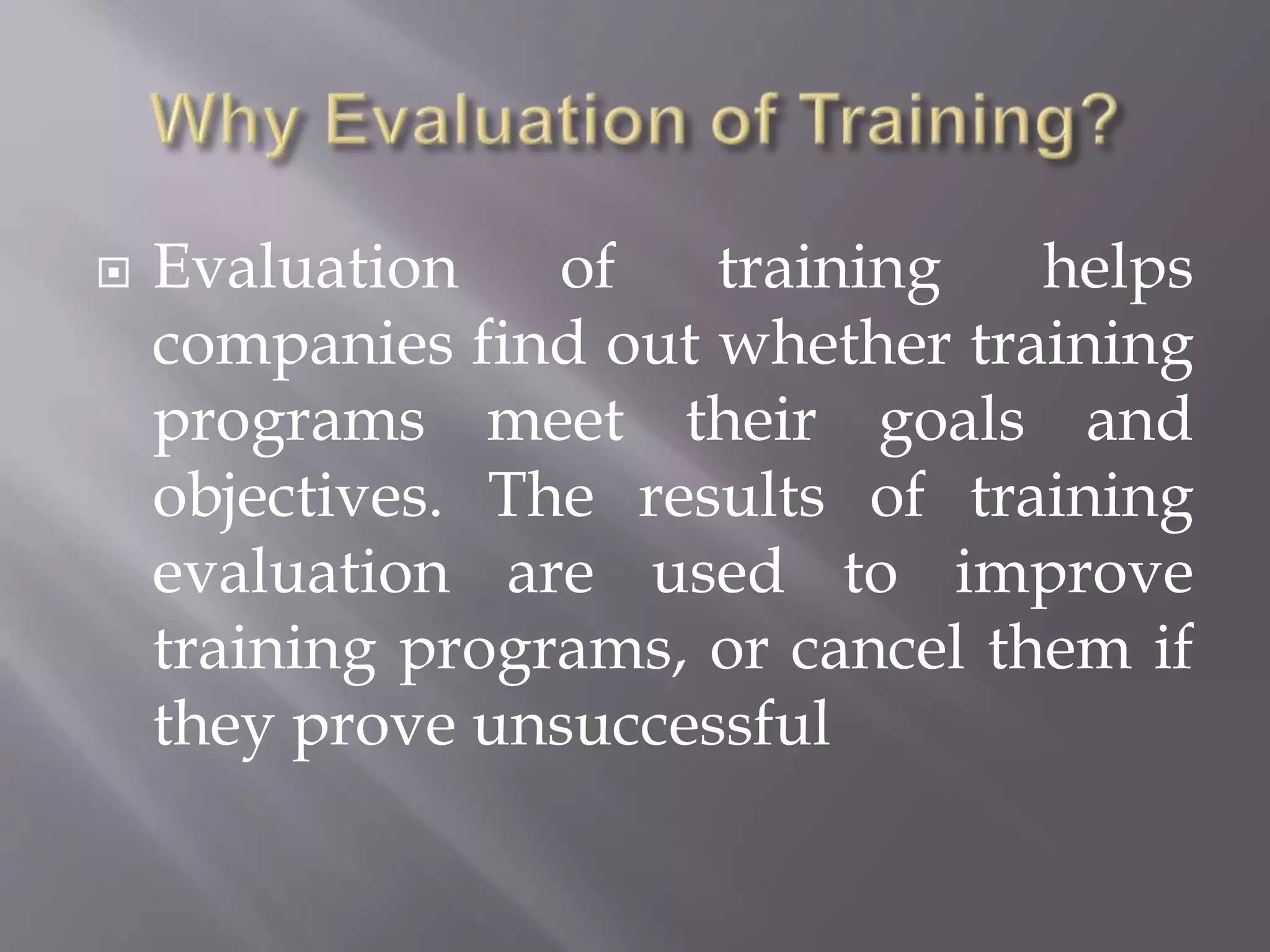  Evaluation of training helps
companies find out whether training
programs meet their goals and
objectives. The results of training
evaluation are used to improve
training programs, or cancel them if
they prove unsuccessful
 