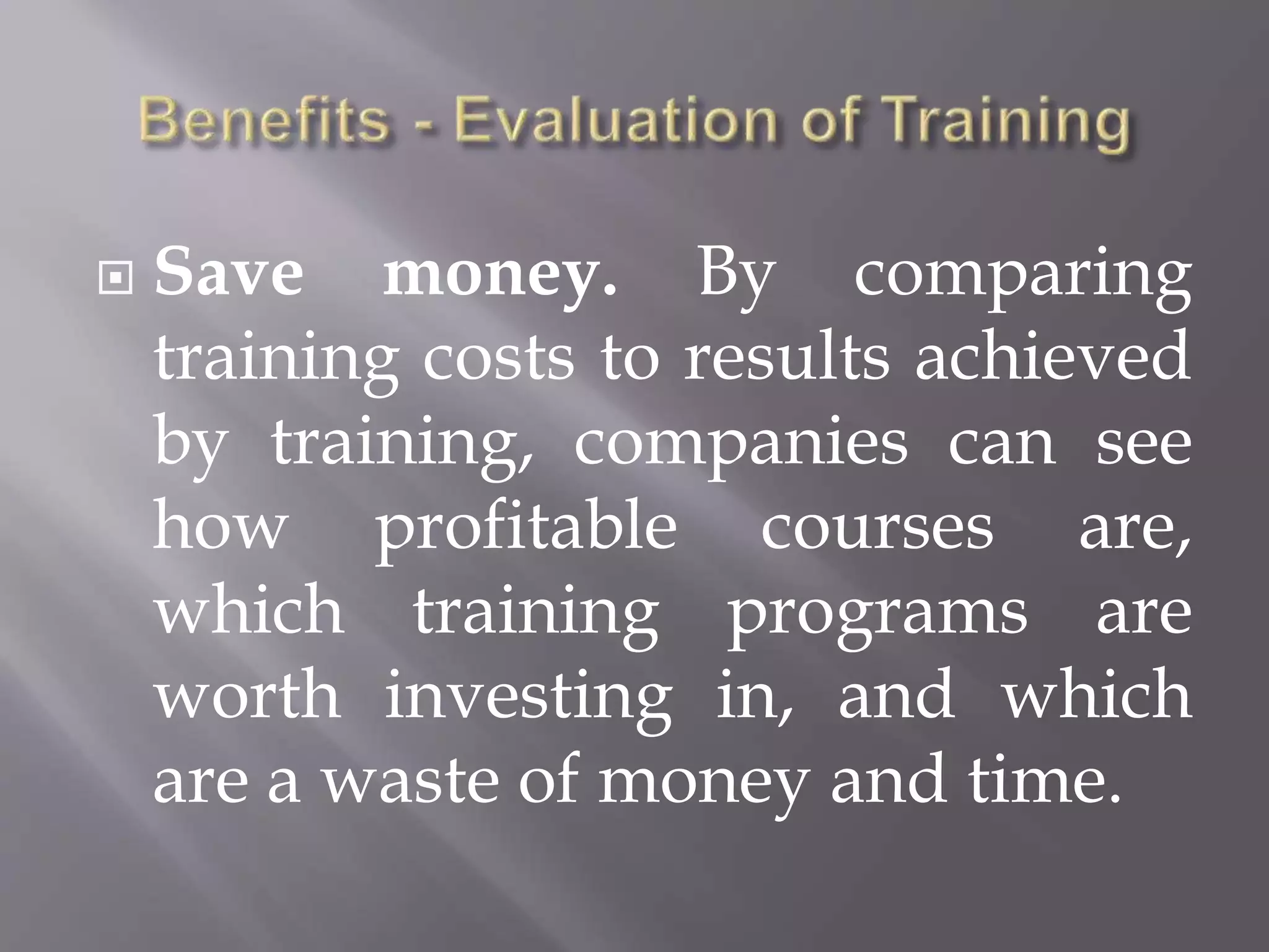  Save money. By comparing
training costs to results achieved
by training, companies can see
how profitable courses are,
which training programs are
worth investing in, and which
are a waste of money and time.
 