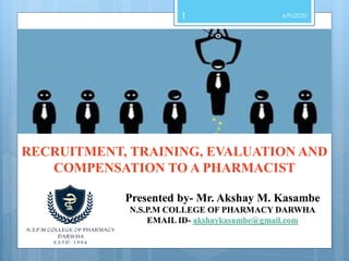 RECRUITMENT, TRAINING, EVALUATION AND
COMPENSATION TO A PHARMACIST
1
Presented by- Mr. Akshay M. Kasambe
N.S.P.M COLLEGE OF PHARMACY DARWHA
EMAIL ID- akshaykasambe@gmail.com
6/9/2020
 