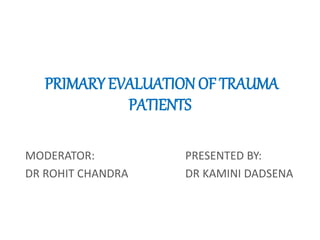 PRIMARY EVALUATION OF TRAUMA
PATIENTS
MODERATOR: PRESENTED BY:
DR ROHIT CHANDRA DR KAMINI DADSENA
 