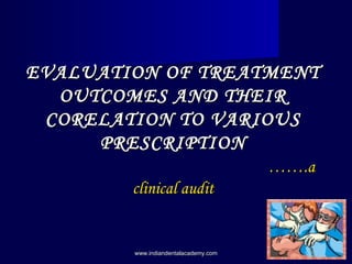 EVALUATION OF TREATMENT
OUTCOMES AND THEIR
CORELATION TO VARIOUS
PRESCRIPTION
…….a
clinical audit

www.indiandentalacademy.com

 