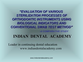 “EVALUATION OF VARIOUS
STERILIZATION PROCESSES OF
ORTHODONTIC INSTRUMENTS USING
BIOLOGICAL INDICATORS AND
CONVENTIONAL SWAB TEST METHOD”
-A COMPARATIVE STUDY

INDIAN DENTAL ACADEMY
Leader in continuing dental education
www.indiandentalacademy.com
www.indiandentalacademy.com

 