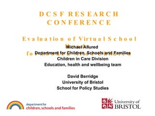 DCSF RESEARCH CONFERENCE Evaluation of Virtual School Heads  for Looked After Children ,[object Object],[object Object],[object Object],[object Object],[object Object],[object Object],[object Object]