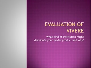 What kind of institution might
distribute your media product and why?
 