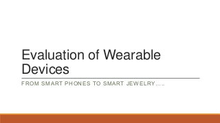 Evaluation of Wearable
Devices
FROM SMART PHONES TO SMART JEWELRY…..
 