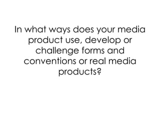In what ways does your media product use, develop or challenge forms and conventions or real media products? 