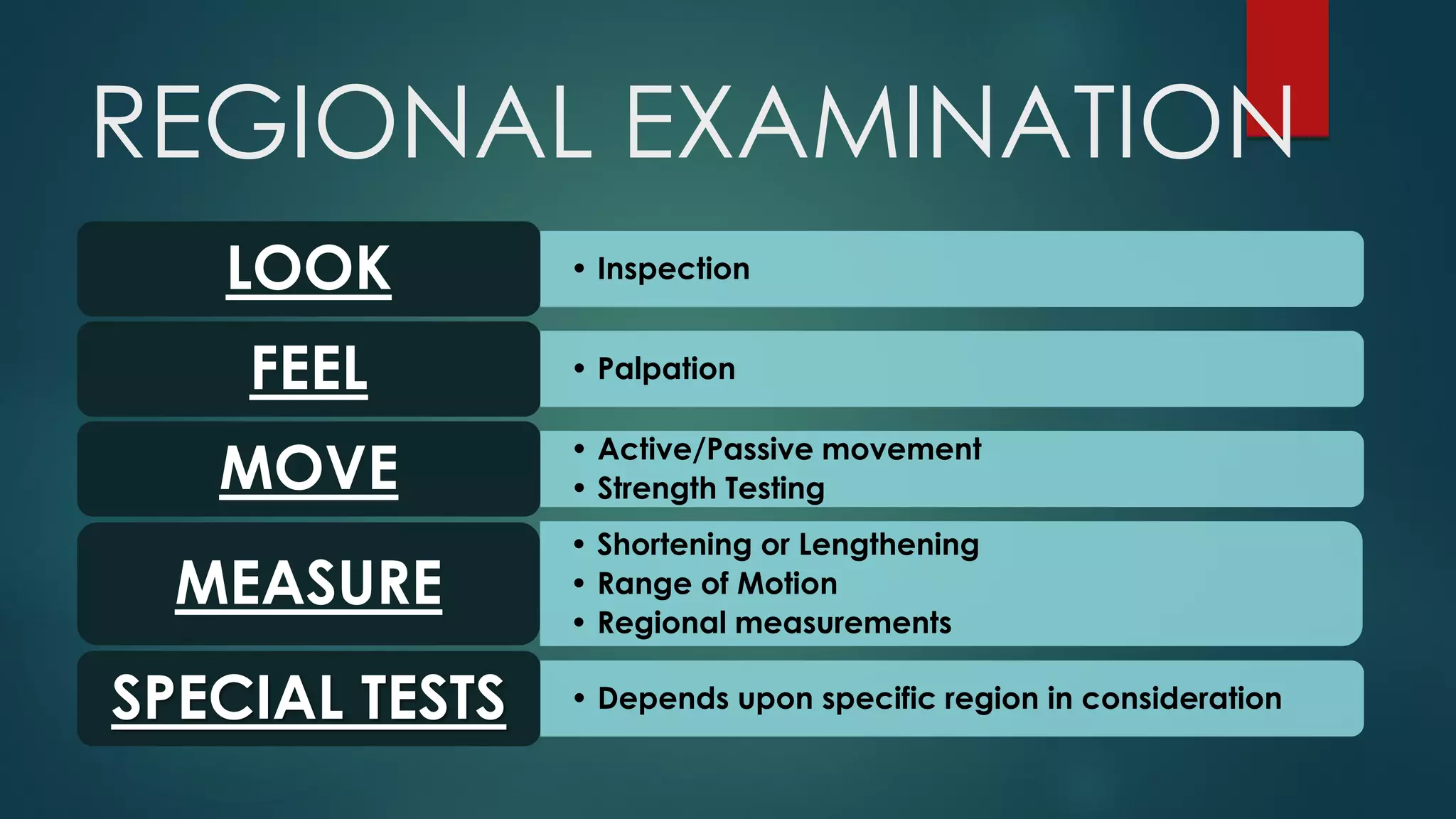 REGIONAL EXAMINATION
• InspectionLOOK
• PalpationFEEL
• Active/Passive movement
• Strength TestingMOVE
• Shortening or Lengthening
• Range of Motion
• Regional measurements
MEASURE
• Depends upon specific region in considerationSPECIAL TESTS
 