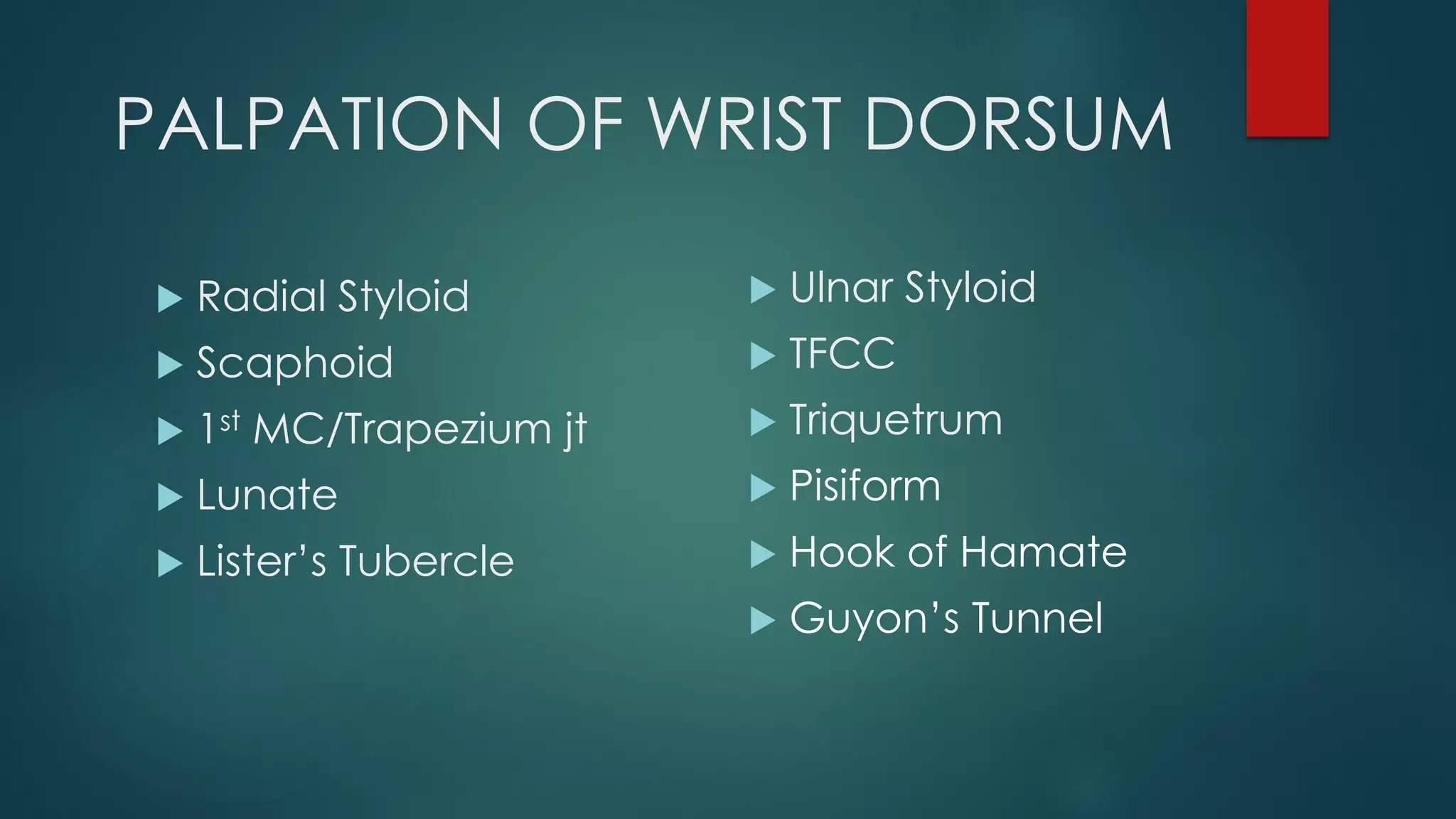 PALPATION OF WRIST DORSUM
 Radial Styloid
 Scaphoid
 1st MC/Trapezium jt
 Lunate
 Lister’s Tubercle
 Ulnar Styloid
 TFCC
 Triquetrum
 Pisiform
 Hook of Hamate
 Guyon’s Tunnel
 
