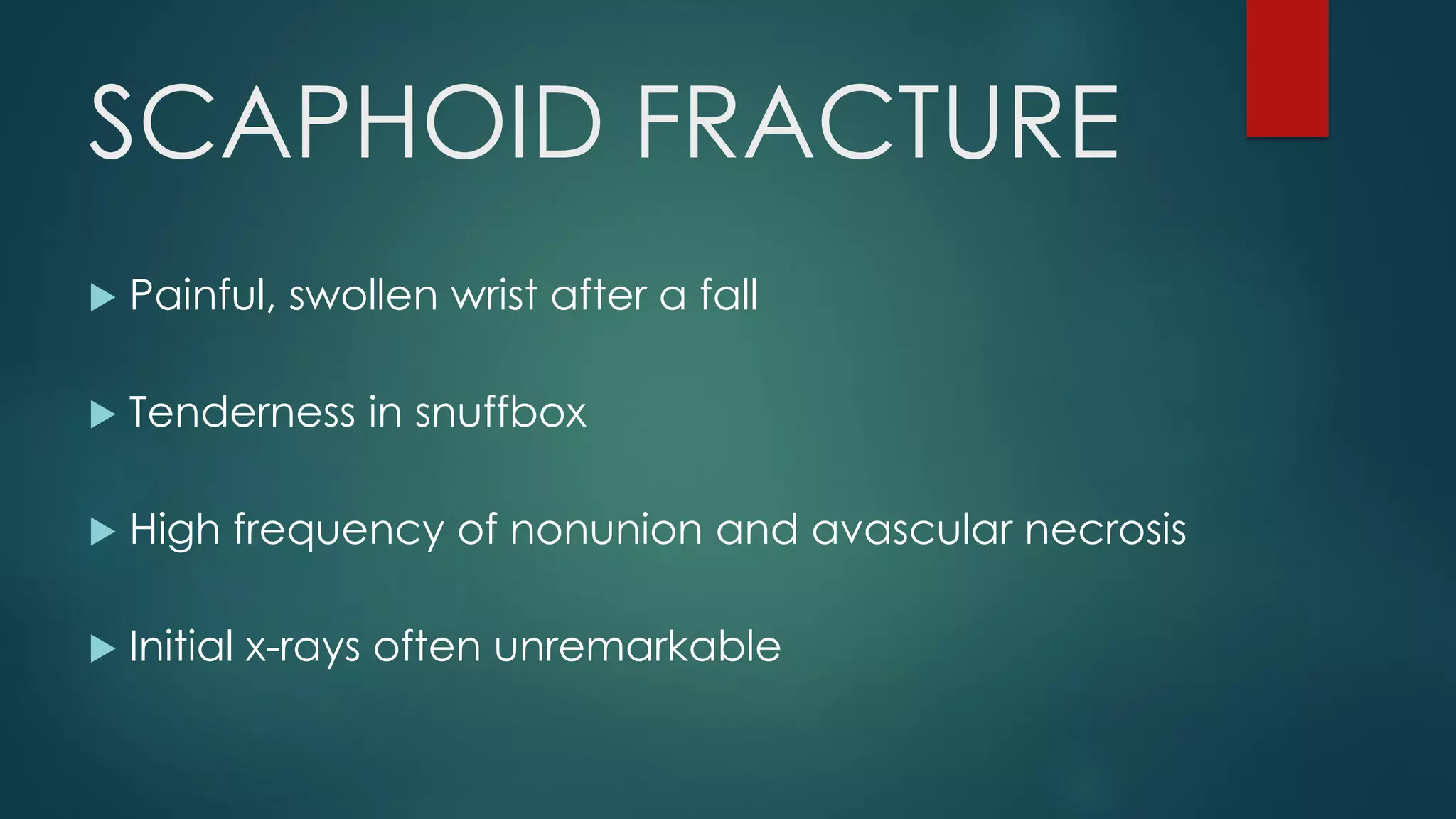 SCAPHOID FRACTURE
 Painful, swollen wrist after a fall
 Tenderness in snuffbox
 High frequency of nonunion and avascular necrosis
 Initial x-rays often unremarkable
 