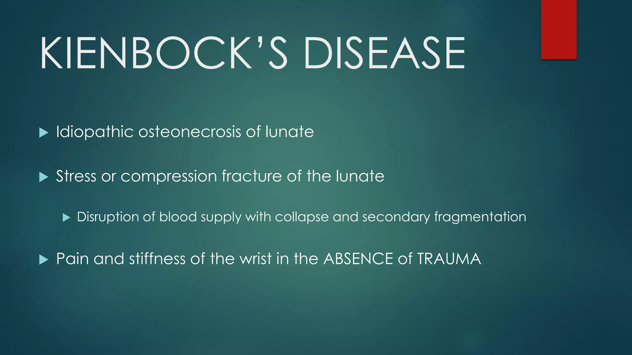 KIENBOCK’S DISEASE
 Idiopathic osteonecrosis of lunate
 Stress or compression fracture of the lunate
 Disruption of blood supply with collapse and secondary fragmentation
 Pain and stiffness of the wrist in the ABSENCE of TRAUMA
 