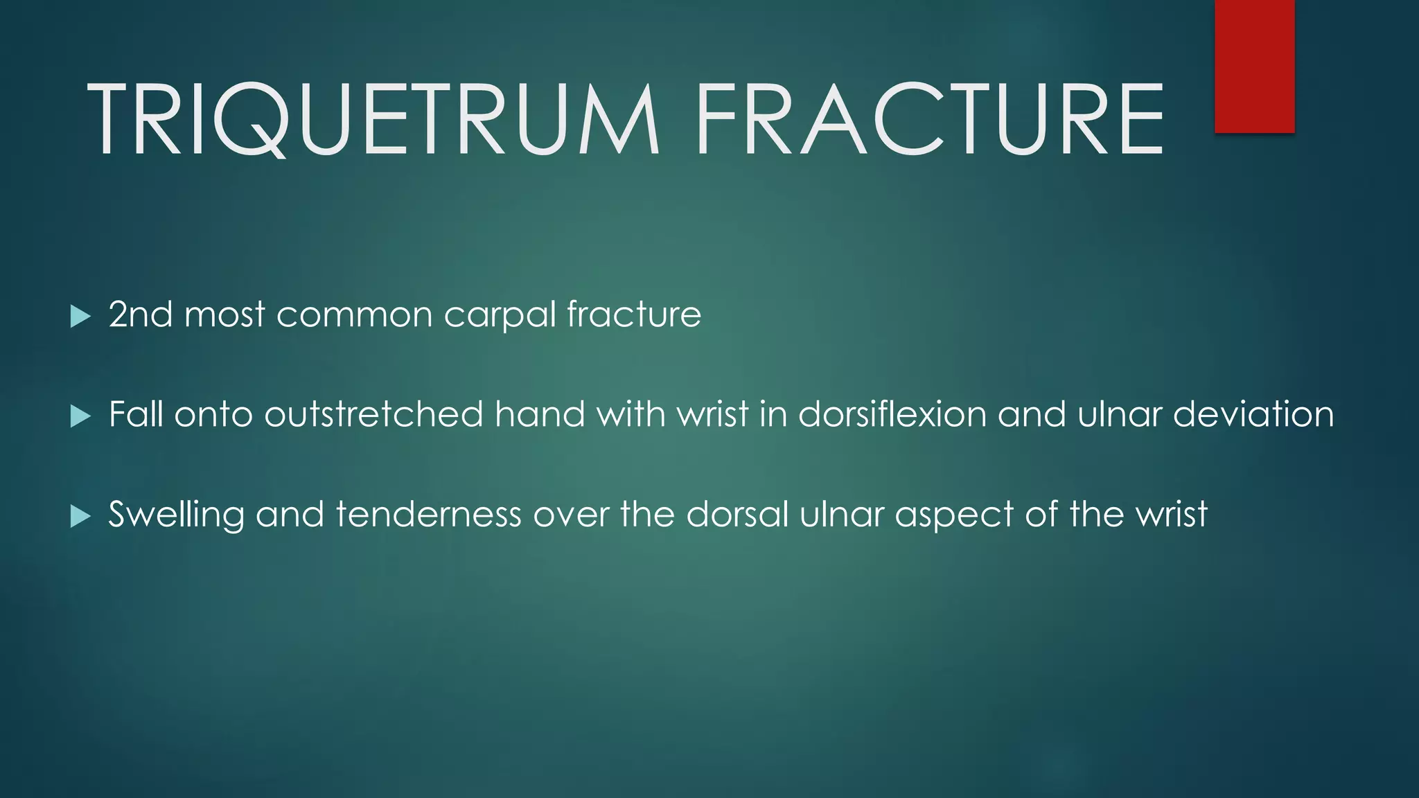 TRIQUETRUM FRACTURE
 2nd most common carpal fracture
 Fall onto outstretched hand with wrist in dorsiflexion and ulnar deviation
 Swelling and tenderness over the dorsal ulnar aspect of the wrist
 