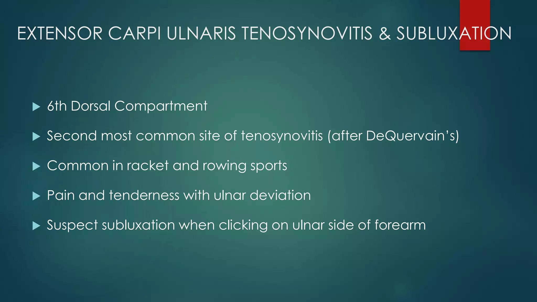EXTENSOR CARPI ULNARIS TENOSYNOVITIS & SUBLUXATION
 6th Dorsal Compartment
 Second most common site of tenosynovitis (after DeQuervain’s)
 Common in racket and rowing sports
 Pain and tenderness with ulnar deviation
 Suspect subluxation when clicking on ulnar side of forearm
 
