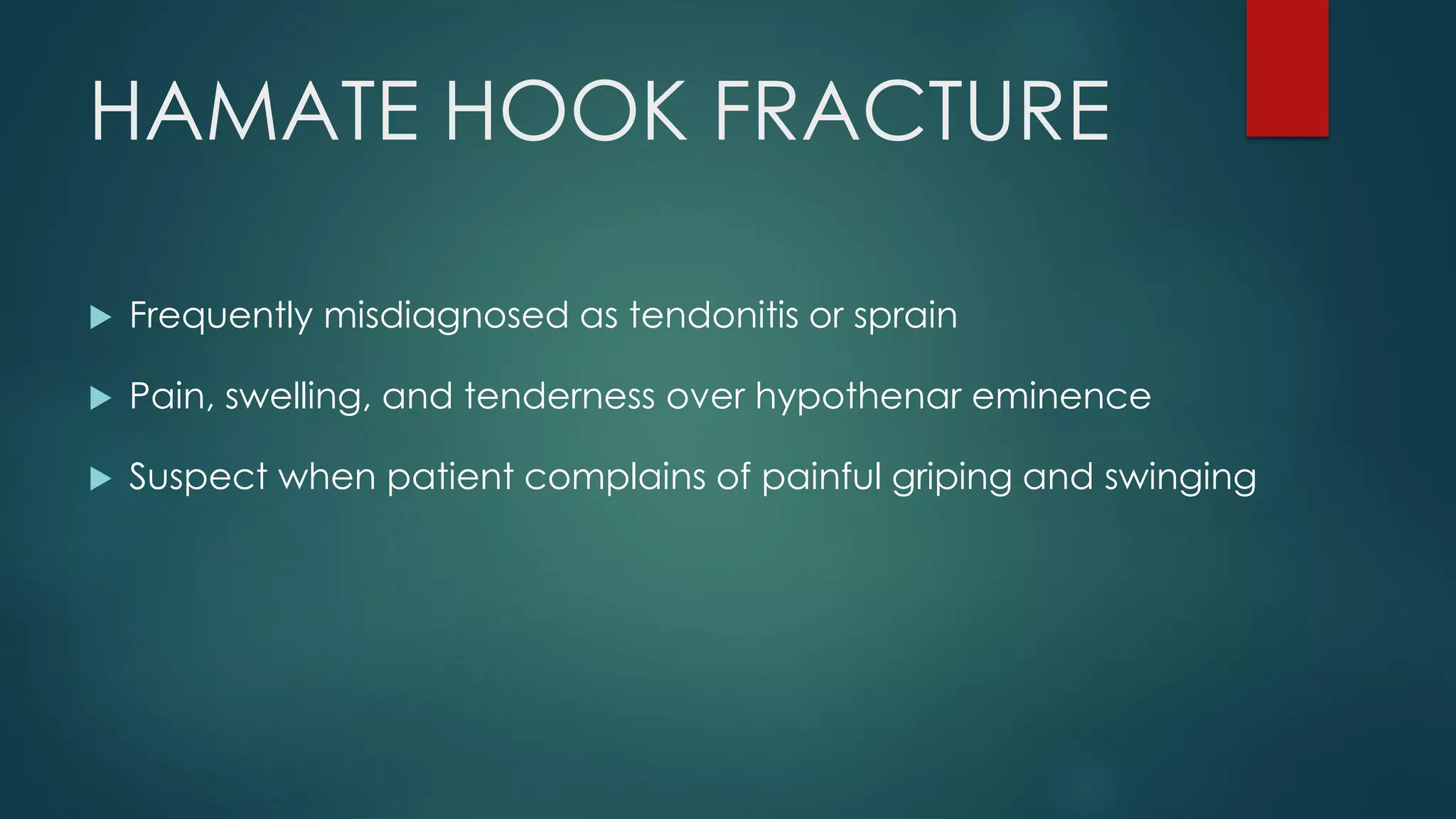 HAMATE HOOK FRACTURE
 Frequently misdiagnosed as tendonitis or sprain
 Pain, swelling, and tenderness over hypothenar eminence
 Suspect when patient complains of painful griping and swinging
 