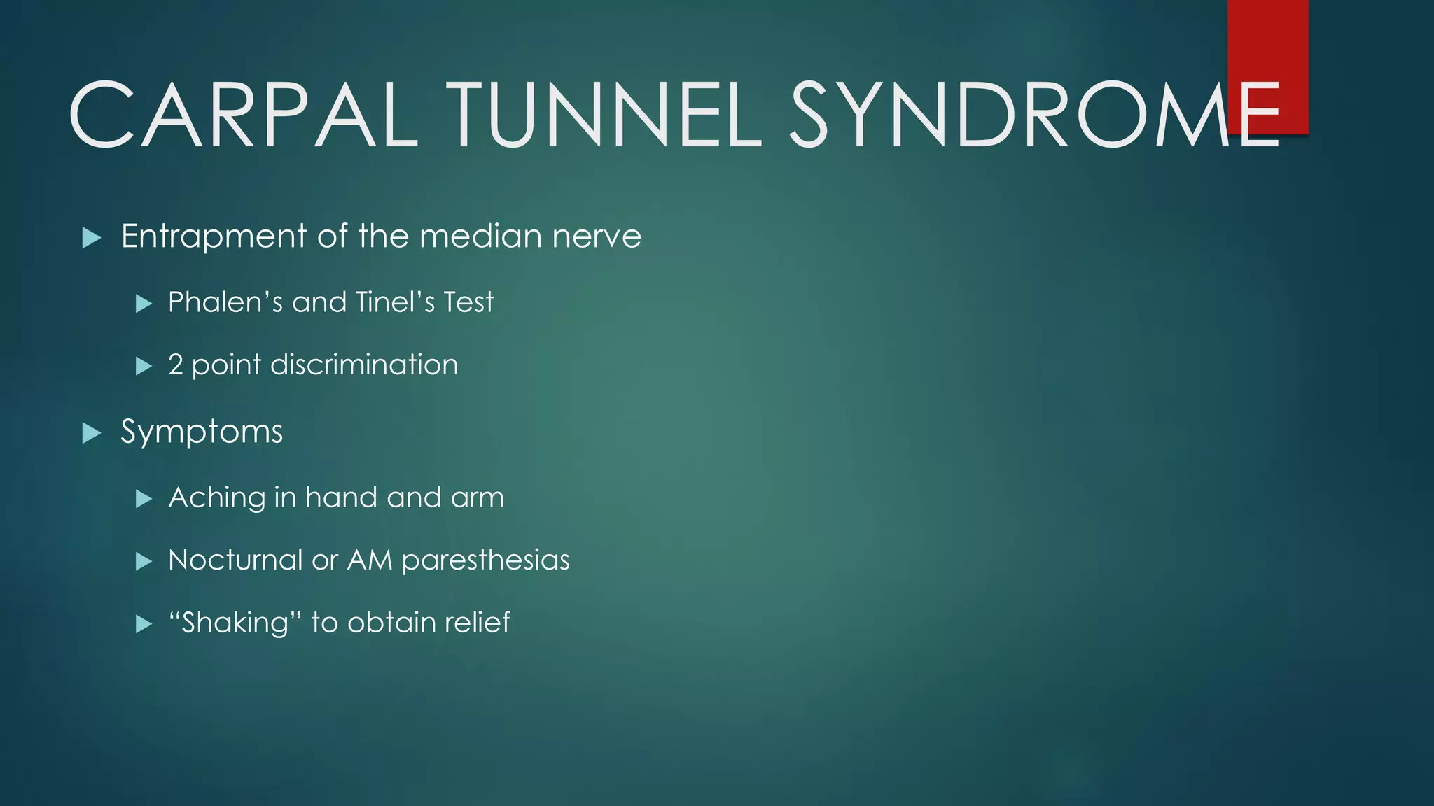 CARPAL TUNNEL SYNDROME
 Entrapment of the median nerve
 Phalen’s and Tinel’s Test
 2 point discrimination
 Symptoms
 Aching in hand and arm
 Nocturnal or AM paresthesias
 “Shaking” to obtain relief
 