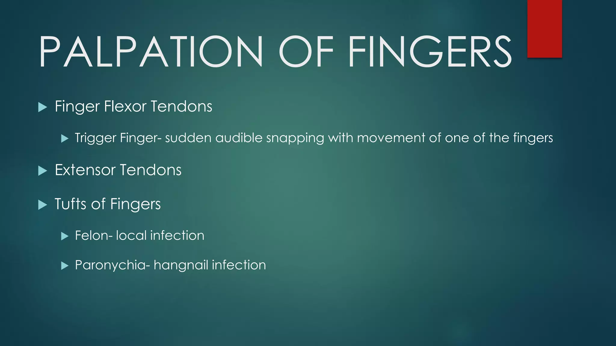 PALPATION OF FINGERS
 Finger Flexor Tendons
 Trigger Finger- sudden audible snapping with movement of one of the fingers
 Extensor Tendons
 Tufts of Fingers
 Felon- local infection
 Paronychia- hangnail infection
 