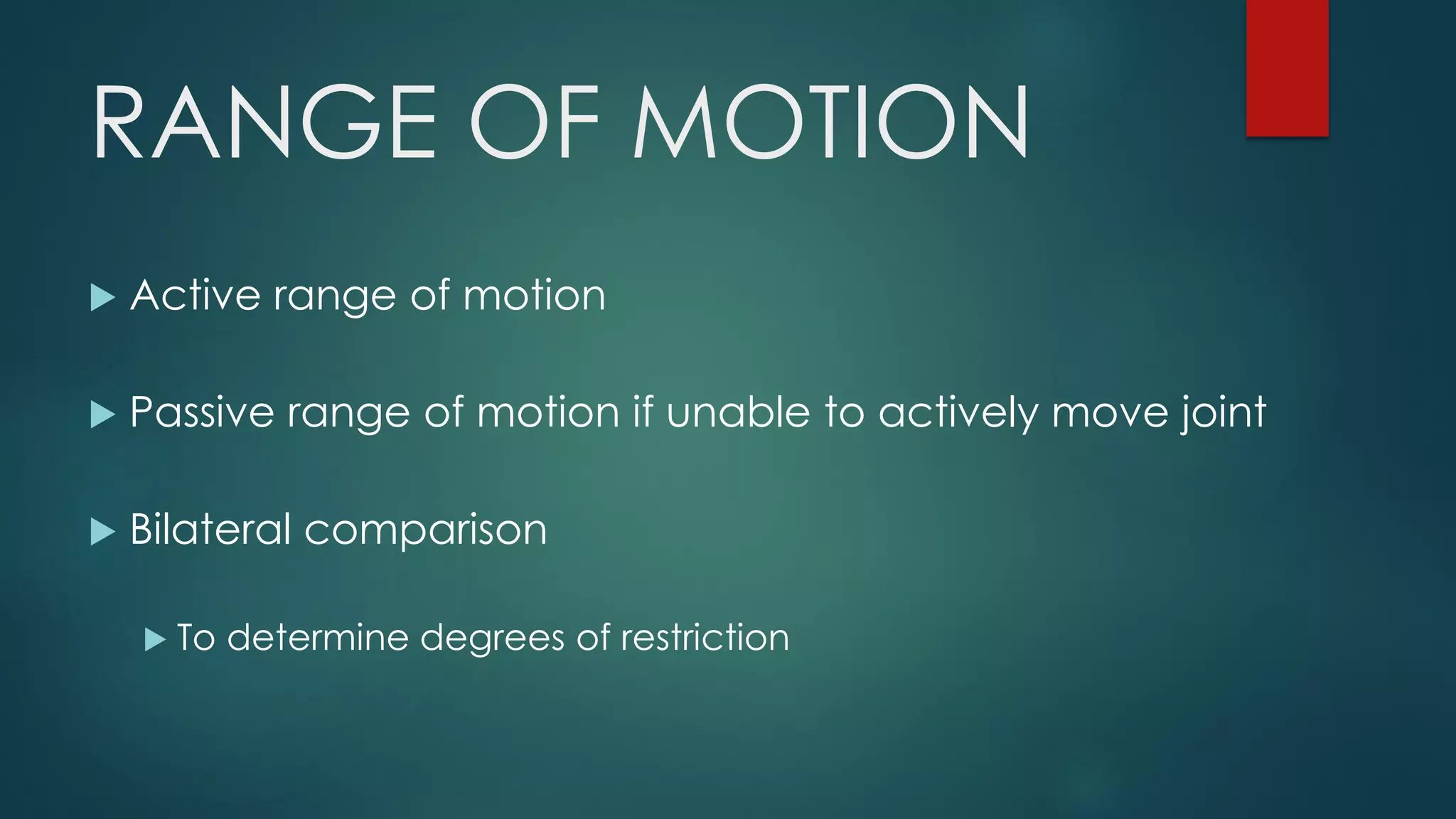 RANGE OF MOTION
 Active range of motion
 Passive range of motion if unable to actively move joint
 Bilateral comparison
 To determine degrees of restriction
 