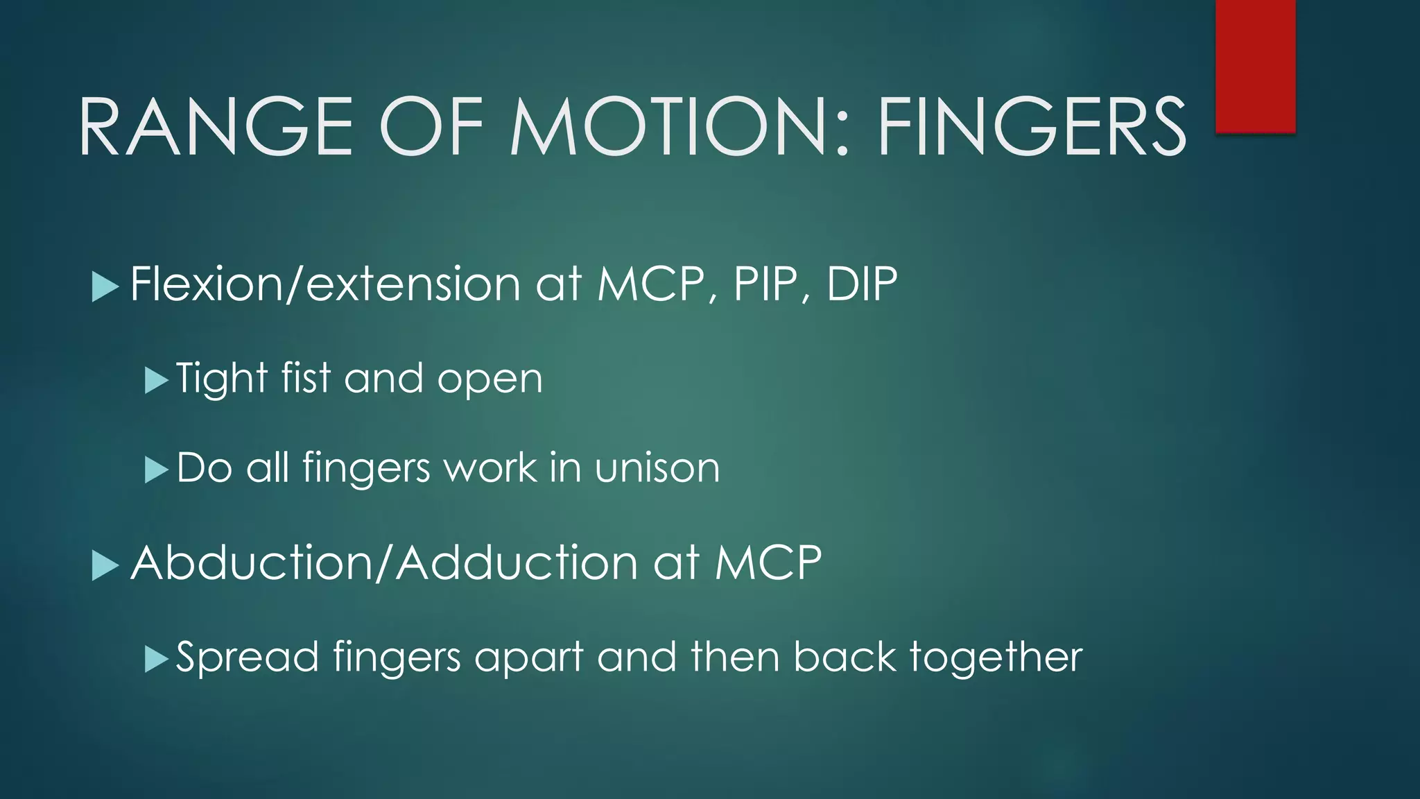 RANGE OF MOTION: FINGERS
 Flexion/extension at MCP, PIP, DIP
Tight fist and open
Do all fingers work in unison
 Abduction/Adduction at MCP
Spread fingers apart and then back together
 