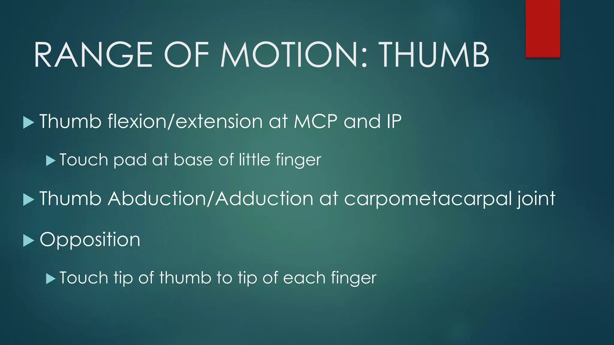 RANGE OF MOTION: THUMB
 Thumb flexion/extension at MCP and IP
 Touch pad at base of little finger
 Thumb Abduction/Adduction at carpometacarpal joint
 Opposition
 Touch tip of thumb to tip of each finger
 