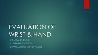 EVALUATION OF
WRIST & HAND
DR. UTKARSH SHAHI
ASSISTANT PROFESSOR
DEPARTMENT OF ORTHOPAEDICS
 