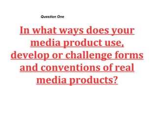 Question One



 In what ways does your
   media product use,
develop or challenge forms
 and conventions of real
     media products?
 