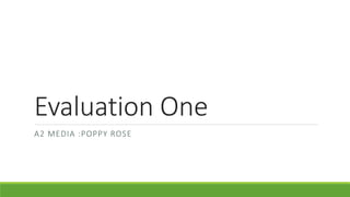 Evaluation One
A2 MEDIA :POPPY ROSE
 