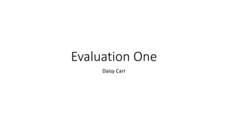 Evaluation One
Daisy Carr
 