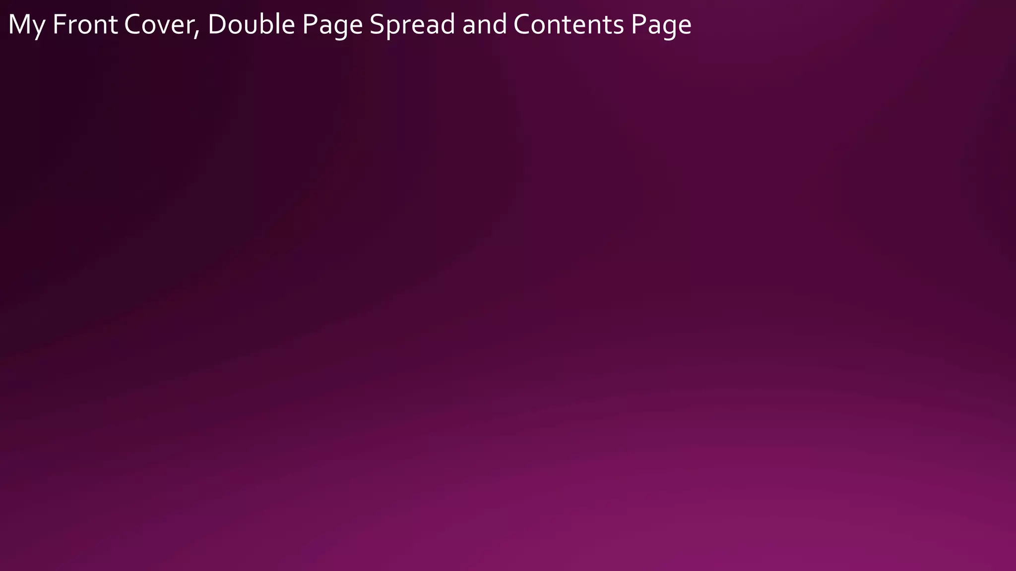 My
Front
Cover,
Double
Page
Spread
and
Contents
Page