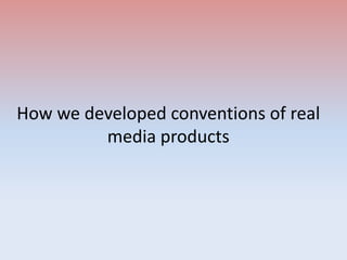 How we developed conventions of real
media products
 