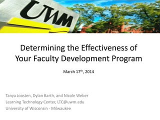 Determining the Effectiveness of
Your Faculty Development Program
March 17th, 2014
Tanya Joosten, Dylan Barth, and Nicole Weber
Learning Technology Center, LTC@uwm.edu
University of Wisconsin - Milwaukee
 