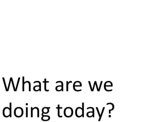What are we
doing today?
 