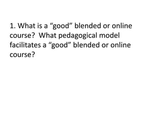 1. What is a “good” blended or online
course? What pedagogical model
facilitates a “good” blended or online
course?
 