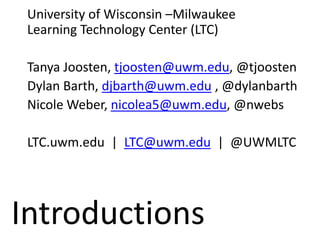 University of Wisconsin –Milwaukee
Learning Technology Center (LTC)
Tanya Joosten, tjoosten@uwm.edu, @tjoosten
Dylan Barth, djbarth@uwm.edu , @dylanbarth
Nicole Weber, nicolea5@uwm.edu, @nwebs
LTC.uwm.edu | LTC@uwm.edu | @UWMLTC
Introductions
 